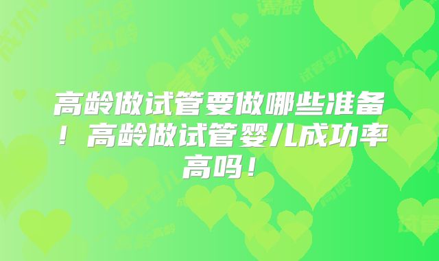 高龄做试管要做哪些准备！高龄做试管婴儿成功率高吗！