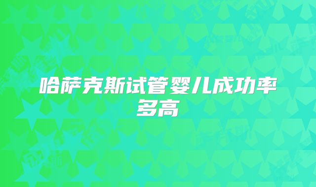 哈萨克斯试管婴儿成功率多高