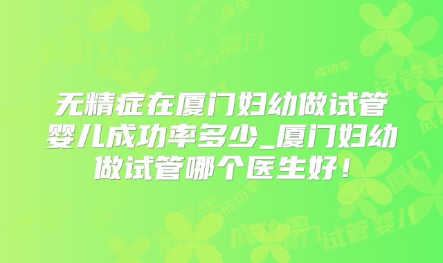 无精症在厦门妇幼做试管婴儿成功率多少_厦门妇幼做试管哪个医生好！