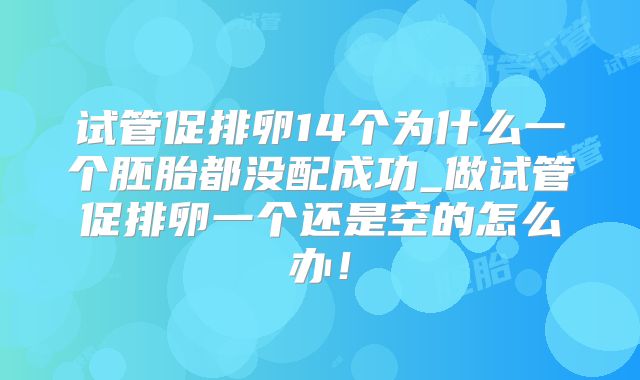 试管促排卵14个为什么一个胚胎都没配成功_做试管促排卵一个还是空的怎么办！
