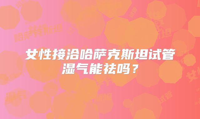 女性接洽哈萨克斯坦试管湿气能祛吗?