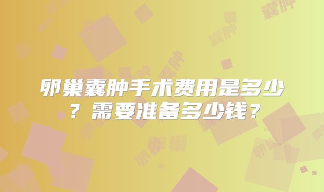 卵巢囊肿手术费用是多少？需要准备多少钱？