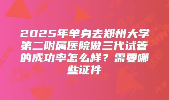 2025年单身去郑州大学第二附属医院做三代试管的成功率怎么样?需要哪些证件