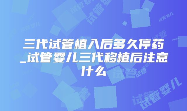 三代试管植入后多久停药_试管婴儿三代移植后注意什么