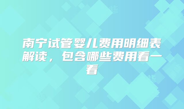 南宁试管婴儿费用明细表解读,包含哪些费用看一看