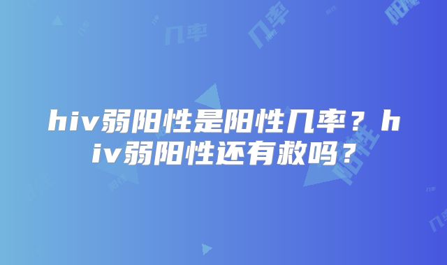 hiv弱阳性是阳性几率?hiv弱阳性还有救吗?
