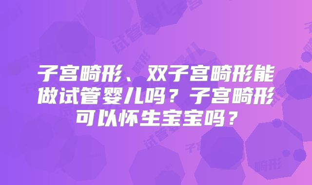 子宫畸形、双子宫畸形能做试管婴儿吗?子宫畸形可以怀生宝宝吗?