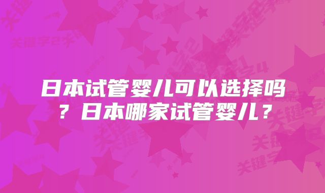 日本试管婴儿可以选择吗？日本哪家试管婴儿？