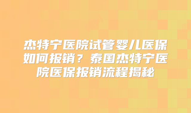 杰特宁医院试管婴儿医保如何报销?泰国杰特宁医院医保报销流程揭秘