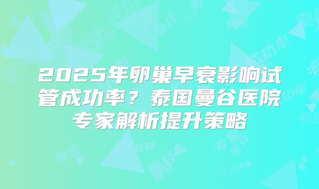 2025年卵巢早衰影响试管成功率？泰国曼谷医院专家解析提升策略