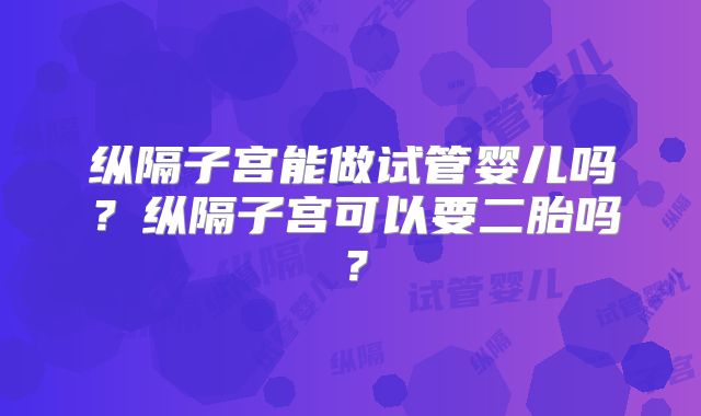 纵隔子宫能做试管婴儿吗?纵隔子宫可以要二胎吗?