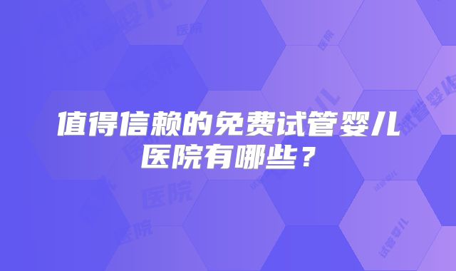 值得信赖的免费试管婴儿医院有哪些?