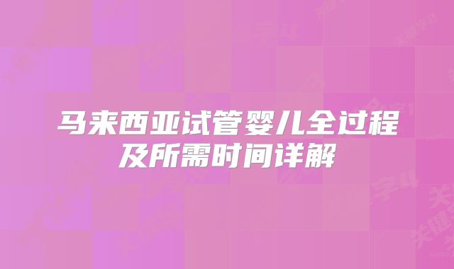 马来西亚试管婴儿全过程及所需时间详解