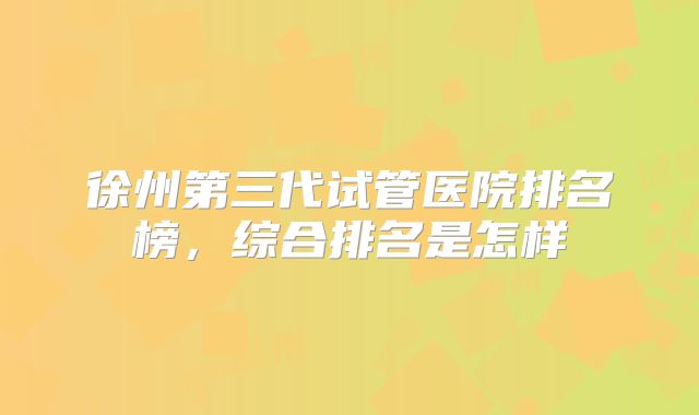 徐州第三代试管医院排名榜，综合排名是怎样