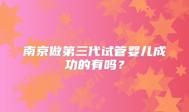 南京做第三代试管婴儿成功的有吗？
