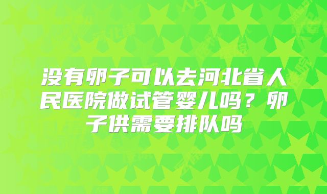 没有卵子可以去河北省人民医院做试管婴儿吗?卵子供需要排队吗