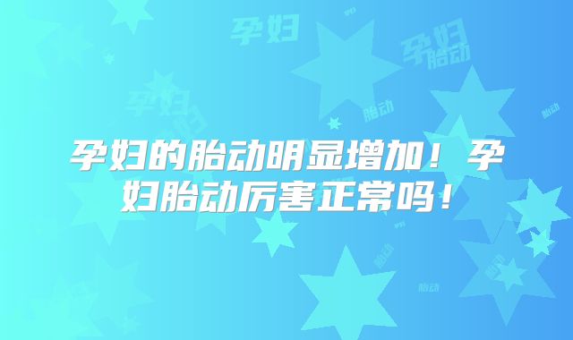 孕妇的胎动明显增加!孕妇胎动厉害正常吗!