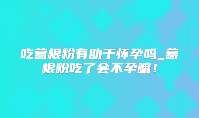 吃葛根粉有助于怀孕吗_葛根粉吃了会不孕嘛！
