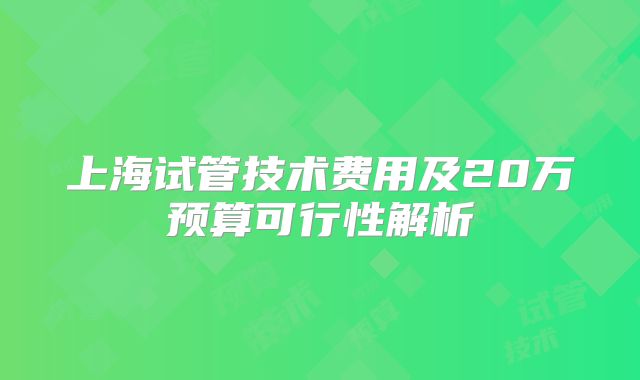 上海试管技术费用及20万预算可行性解析