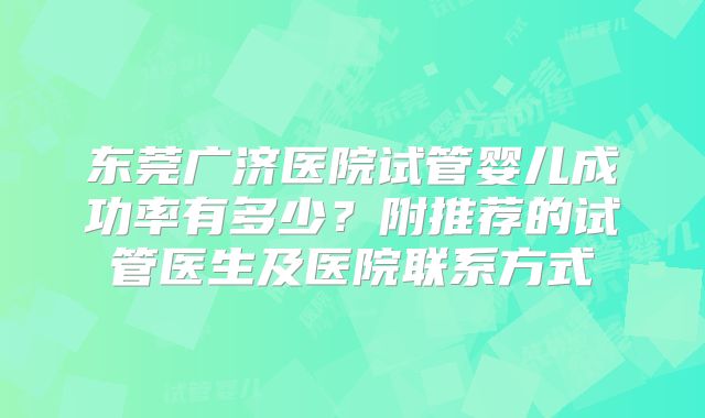 东莞广济医院试管婴儿成功率有多少？附推荐的试管医生及医院联系方式