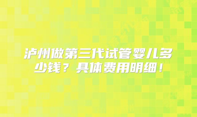 泸州做第三代试管婴儿多少钱？具体费用明细！