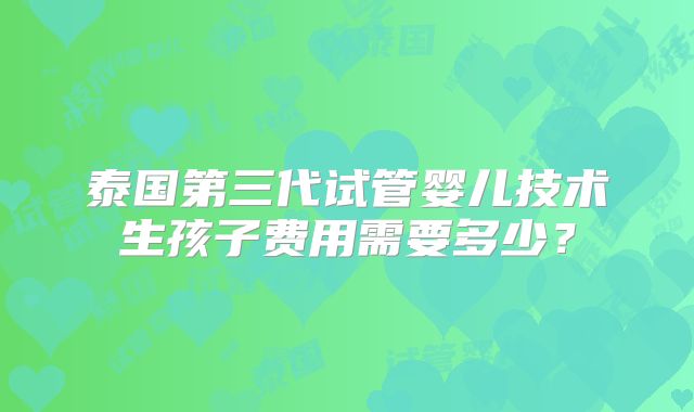 泰国第三代试管婴儿技术生孩子费用需要多少？