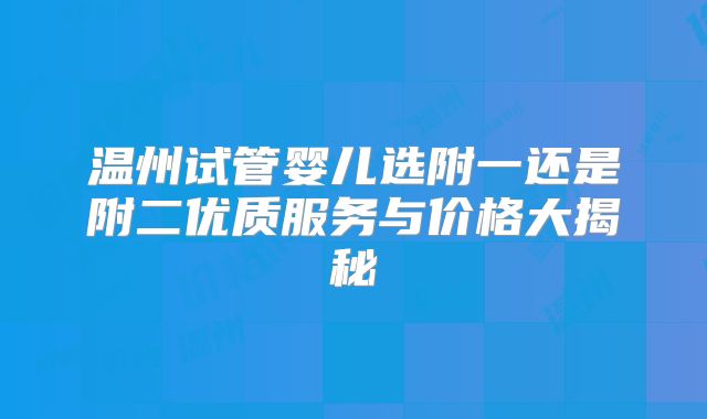 温州试管婴儿选附一还是附二优质服务与价格大揭秘