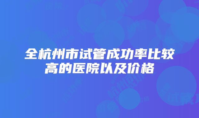 全杭州市试管成功率比较高的医院以及价格