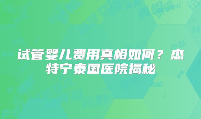 试管婴儿费用真相如何？杰特宁泰国医院揭秘
