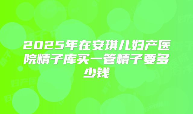 2025年在安琪儿妇产医院精子库买一管精子要多少钱