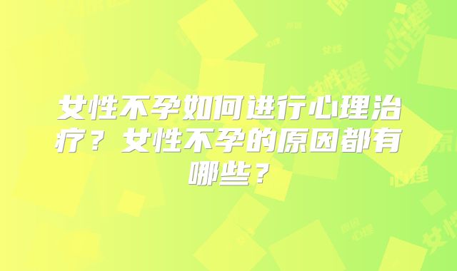 女性不孕如何进行心理治疗?女性不孕的原因都有哪些?