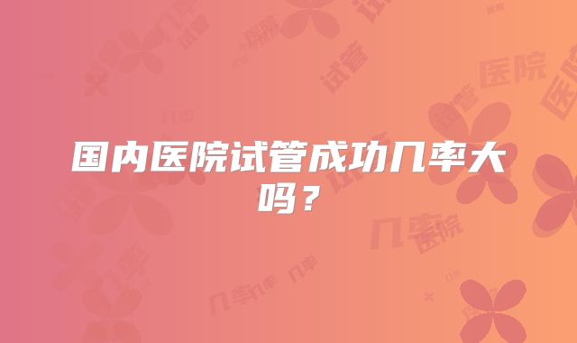 国内医院试管成功几率大吗?