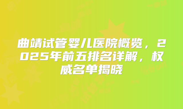 曲靖试管婴儿医院概览,2025年前五排名详解,权威名单揭晓