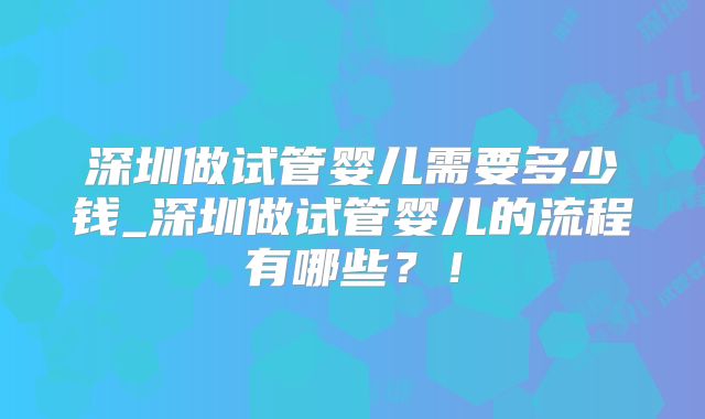 深圳做试管婴儿需要多少钱_深圳做试管婴儿的流程有哪些？！