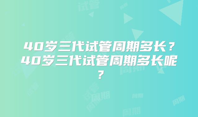 40岁三代试管周期多长?40岁三代试管周期多长呢?