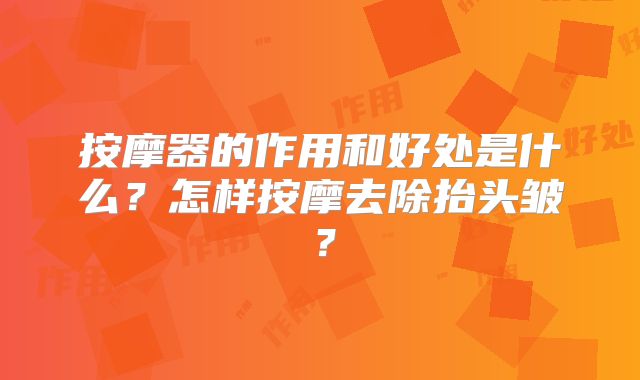 按摩器的作用和好处是什么?怎样按摩去除抬头皱?