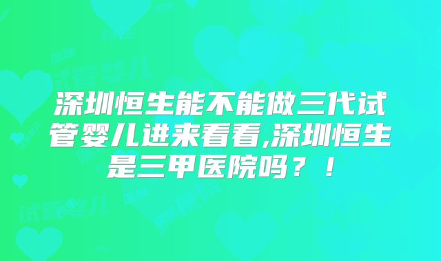深圳恒生能不能做三代试管婴儿进来看看,深圳恒生是三甲医院吗?!