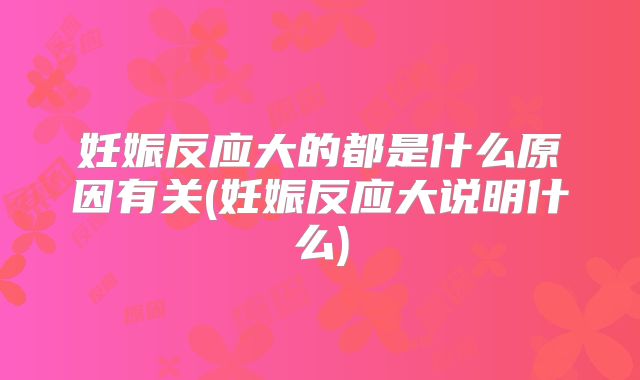 妊娠反应大的都是什么原因有关(妊娠反应大说明什么)