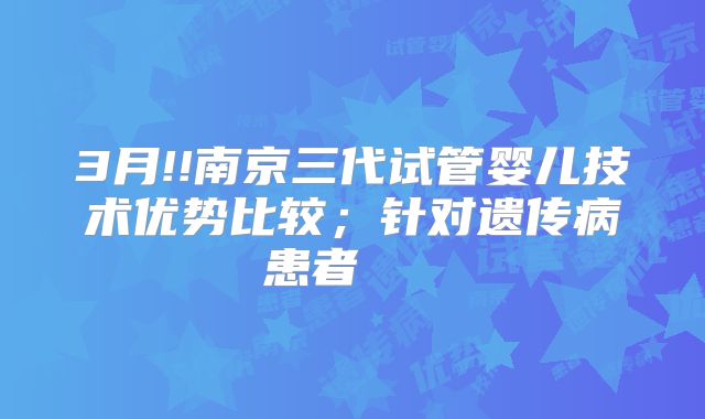 3月!!南京三代试管婴儿技术优势比较；针对遗传病患者    