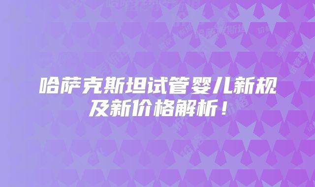 哈萨克斯坦试管婴儿新规及新价格解析！