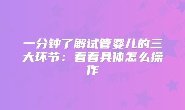 一分钟了解试管婴儿的三大环节：看看具体怎么操作