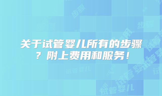 关于试管婴儿所有的步骤？附上费用和服务！