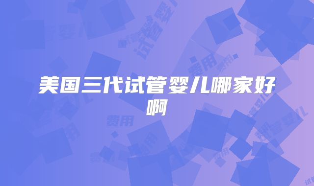 美国三代试管婴儿哪家好啊