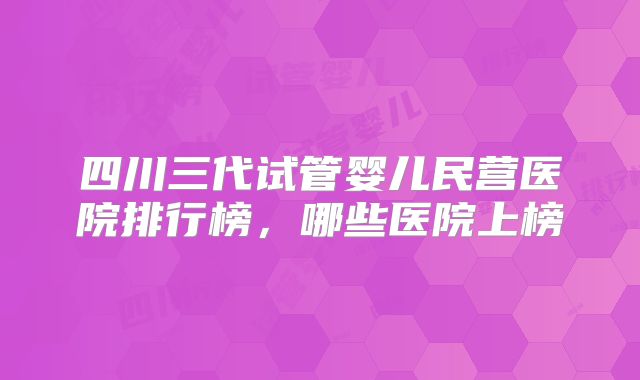 四川三代试管婴儿民营医院排行榜，哪些医院上榜