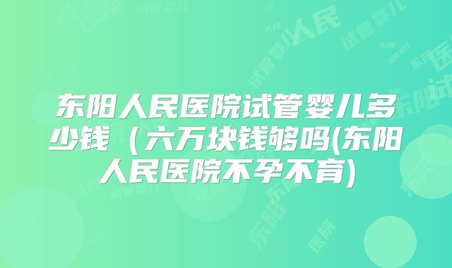 东阳人民医院试管婴儿多少钱（六万块钱够吗(东阳人民医院不孕不育)