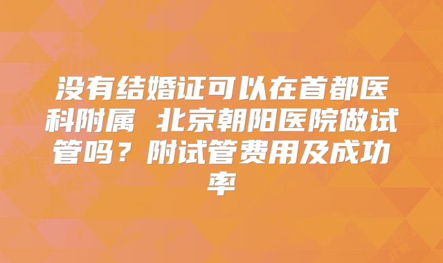 没有结婚证可以在首都医科附属 北京朝阳医院做试管吗？附试管费用及成功率