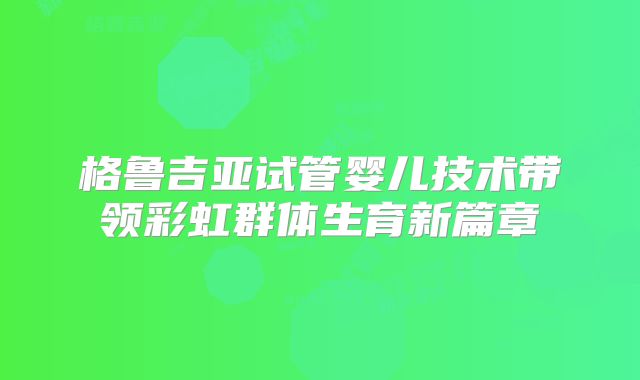 格鲁吉亚试管婴儿技术带领彩虹群体生育新篇章