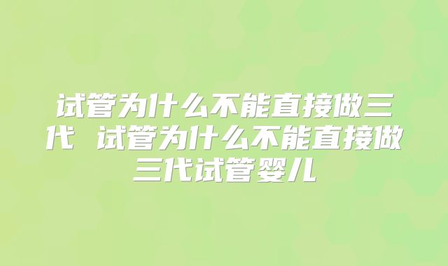 试管为什么不能直接做三代 试管为什么不能直接做三代试管婴儿