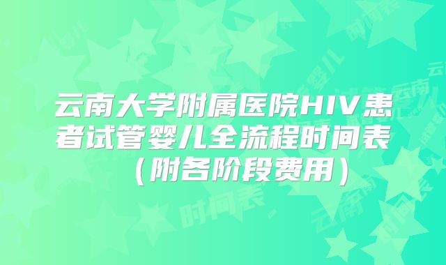 云南大学附属医院HIV患者试管婴儿全流程时间表（附各阶段费用）