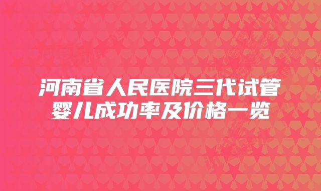 河南省人民医院三代试管婴儿成功率及价格一览